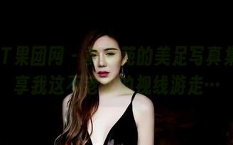 GIRLT果团网 – 黄歆苑的美足写真集，分享我这不老实的视线游走…