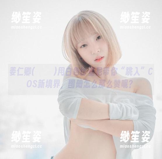 姜仁卿(강인경)用白色比基尼带你“跳入”COS新境界，图册怎么那么赞呢？